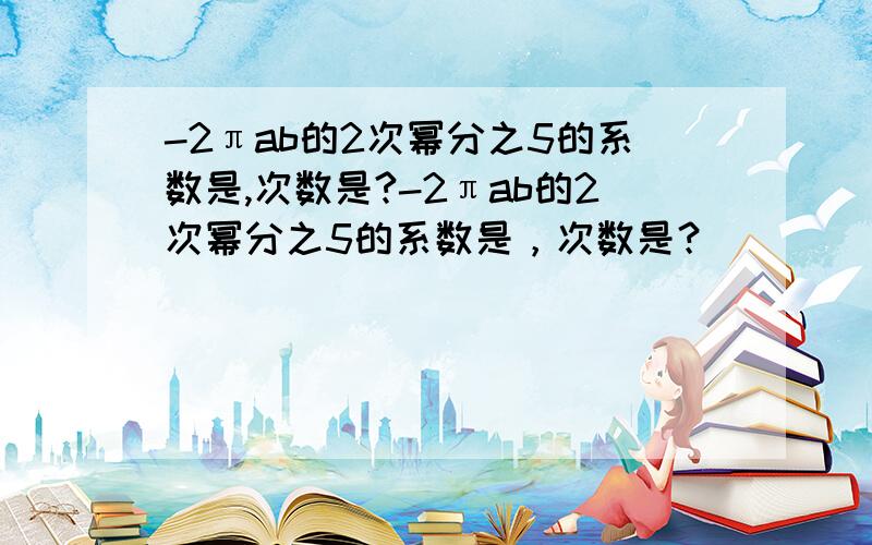 -2πab的2次幂分之5的系数是,次数是?-2πab的2次幂分之5的系数是，次数是？