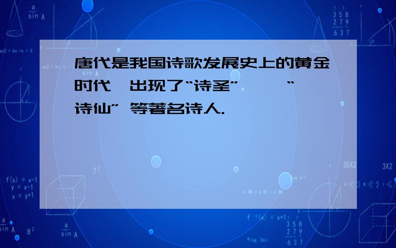 唐代是我国诗歌发展史上的黄金时代,出现了“诗圣”、 、“诗仙” 等著名诗人.