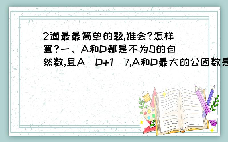 2道最最简单的题,谁会?怎样算?一、A和D都是不为0的自然数,且A\D+1\7,A和D最大的公因数是( )最小公倍数是( ).二、某礼堂第1排有20个座位,后面每一排比前一排多1个座位,那么此时礼堂至少有( )_