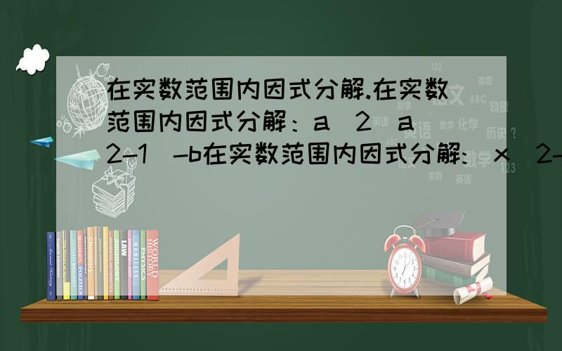 在实数范围内因式分解.在实数范围内因式分解：a^2（a^2-1）-b在实数范围内因式分解:(x^2-1)(x^2+2)-70