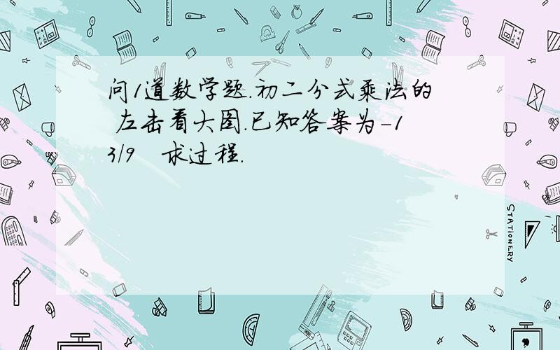 问1道数学题.初二分式乘法的 左击看大图.已知答案为-13/9   求过程.