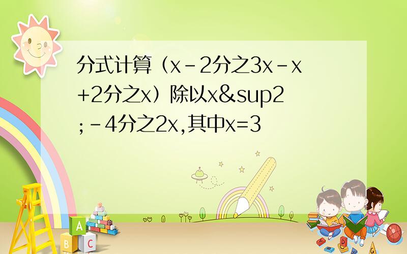 分式计算（x-2分之3x-x+2分之x）除以x²-4分之2x,其中x=3