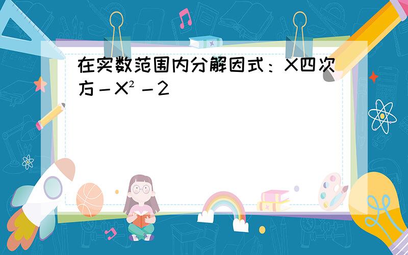 在实数范围内分解因式：X四次方－X²－2