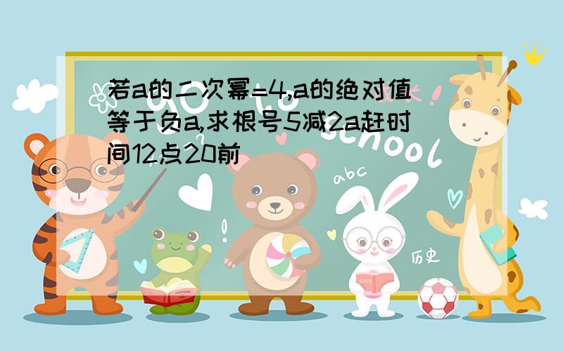 若a的二次幂=4,a的绝对值等于负a,求根号5减2a赶时间12点20前