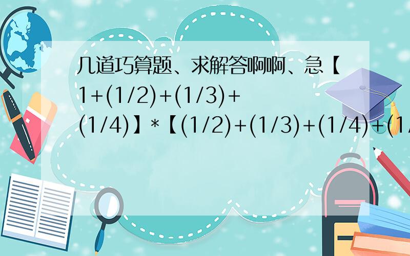 几道巧算题、求解答啊啊、急【1+(1/2)+(1/3)+(1/4)】*【(1/2)+(1/3)+(1/4)+(1/5) 】-【1+(1/2)+(1/3)+(1/4)+（1/5）】*【（1/2）+（1/3）+（1/4）】【1+(1/2)】*【1+（1/4）】*【1+（1/6）】·····【1+（1/10）】*【1-