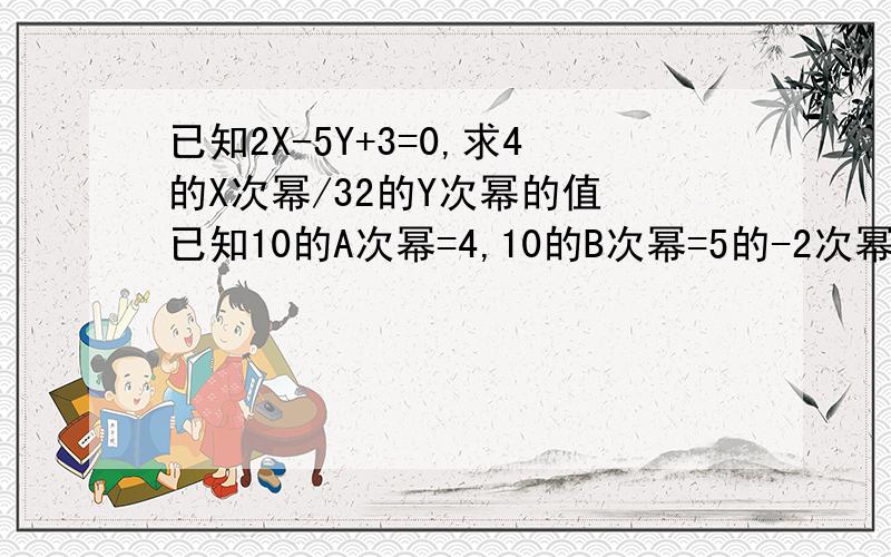 已知2X-5Y+3=0,求4的X次幂/32的Y次幂的值 已知10的A次幂=4,10的B次幂=5的-2次幂,求3的2B次幂/9的A次幂的值 （要写出步骤）