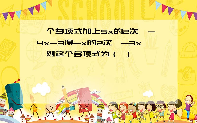 一个多项式加上5x的2次幂-4x-3得-x的2次幂-3x,则这个多项式为（ ）