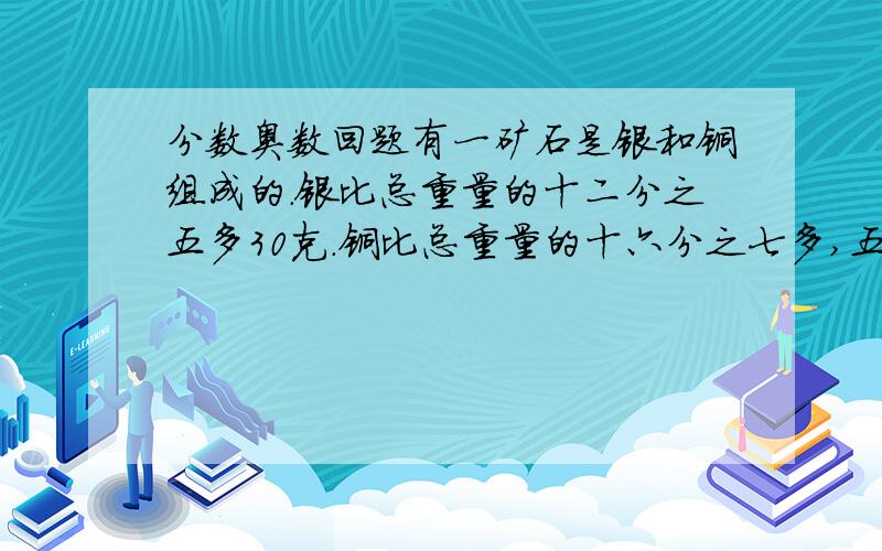 分数奥数回题有一矿石是银和铜组成的.银比总重量的十二分之五多30克.铜比总重量的十六分之七多,五克.这块矿石的总重量是多少?