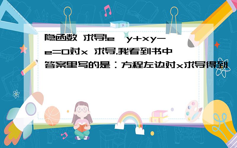 隐函数 求导!e^y+xy-e=0对x 求导.我看到书中答案里写的是：方程左边对x求导得到——e^y dy/dx + y + x dy/dx我不明白“+ x dy/dx”   这里是怎么来的?