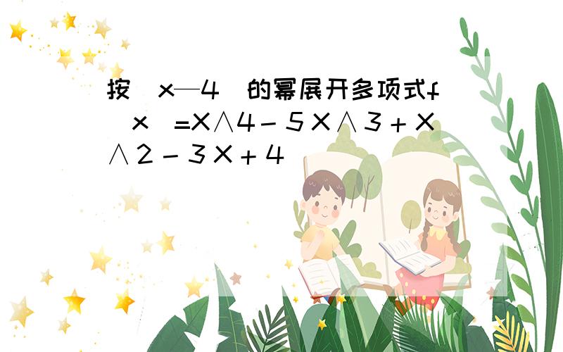 按（x—4）的幂展开多项式f(x)=X∧4－５Ｘ∧３＋Ｘ∧２－３Ｘ＋４