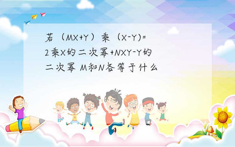 若（MX+Y）乘（X-Y)=2乘X的二次幂+NXY-Y的二次幂 M和N各等于什么