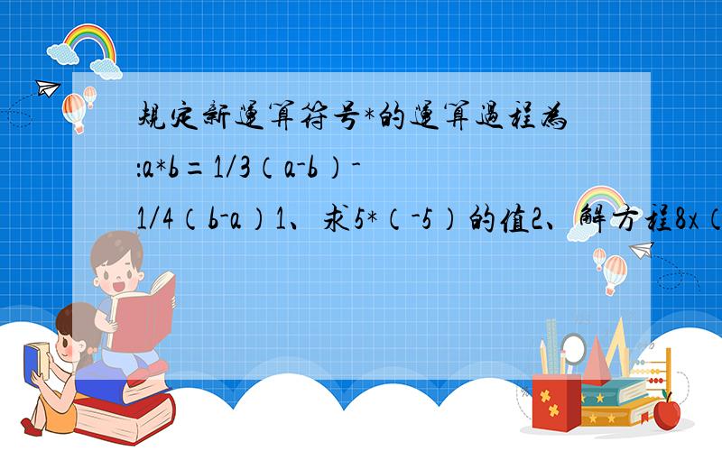 规定新运算符号*的运算过程为：a*b=1／3（a-b）-1／4（b-a）1、求5*（-5）的值2、解方程8x（2*x）+3*x