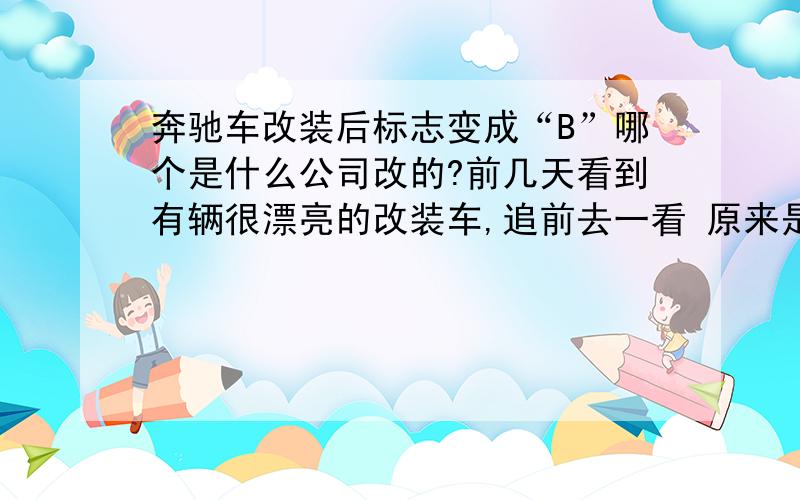 奔驰车改装后标志变成“B”哪个是什么公司改的?前几天看到有辆很漂亮的改装车,追前去一看 原来是辆奔驰S600,但标志却改车了一个 B 字型的,不是宾利的标志?