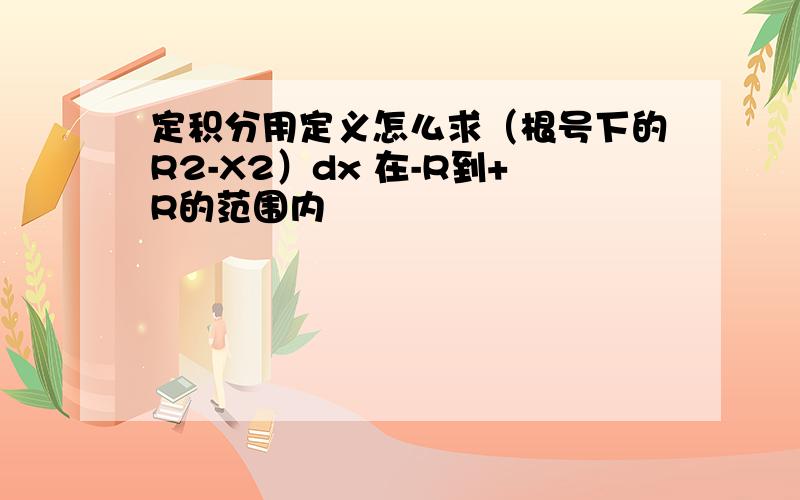 定积分用定义怎么求（根号下的R2-X2）dx 在-R到+R的范围内