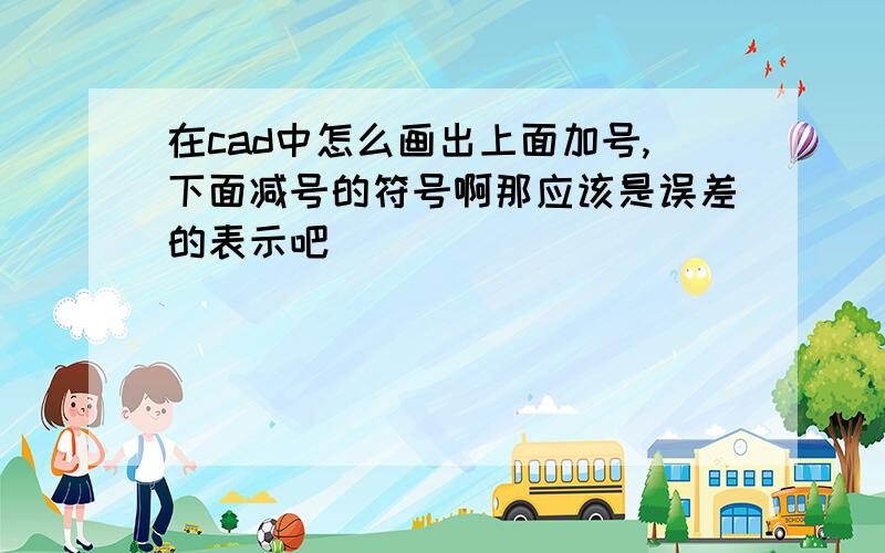 在cad中怎么画出上面加号,下面减号的符号啊那应该是误差的表示吧