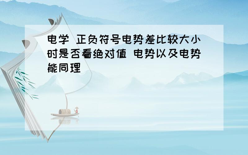 电学 正负符号电势差比较大小时是否看绝对值 电势以及电势能同理