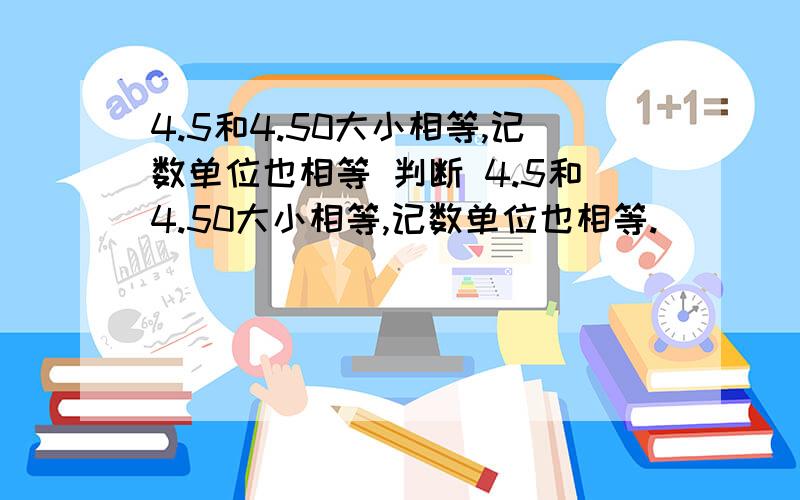 4.5和4.50大小相等,记数单位也相等 判断 4.5和4.50大小相等,记数单位也相等.