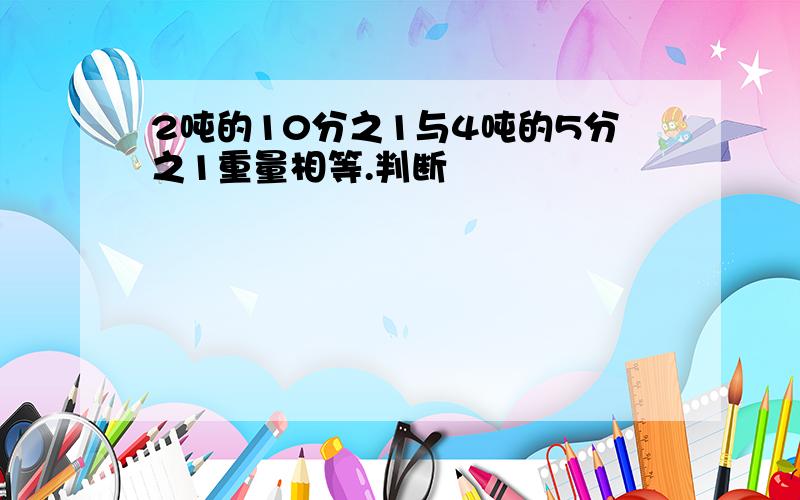 2吨的10分之1与4吨的5分之1重量相等.判断