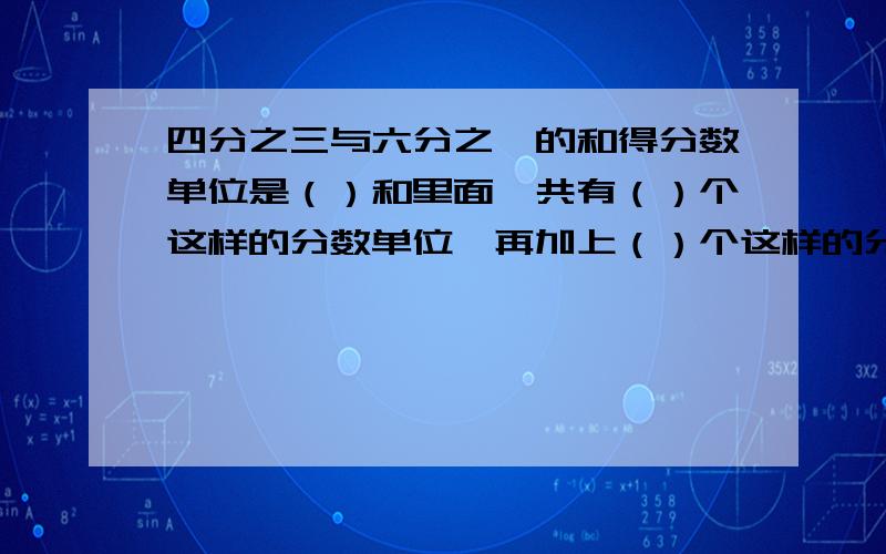 四分之三与六分之一的和得分数单位是（）和里面一共有（）个这样的分数单位,再加上（）个这样的分数单位就是最小的素数2.a分之b+a分之c-a分之d=直接写