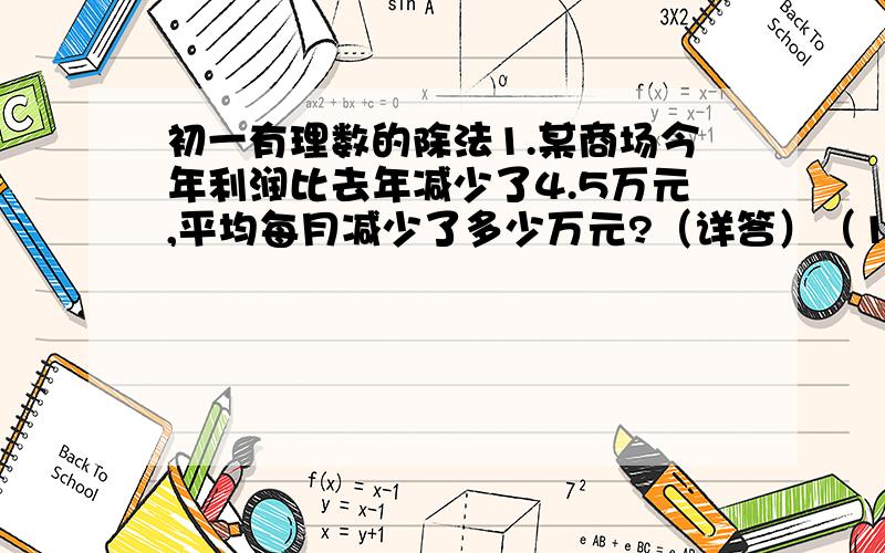 初一有理数的除法1.某商场今年利润比去年减少了4.5万元,平均每月减少了多少万元?（详答）（1）请用小学的数学方法做（2）若规定利润上升为正请用学过的负数列式,并写出结果（3）仔细