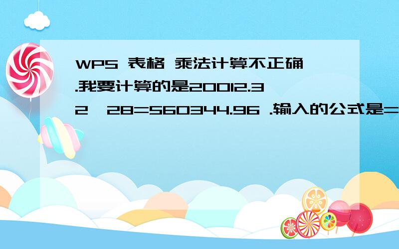 WPS 表格 乘法计算不正确.我要计算的是20012.32*28=560344.96 .输入的公式是=G4*28,WPS计算式是560345.04.为什么?