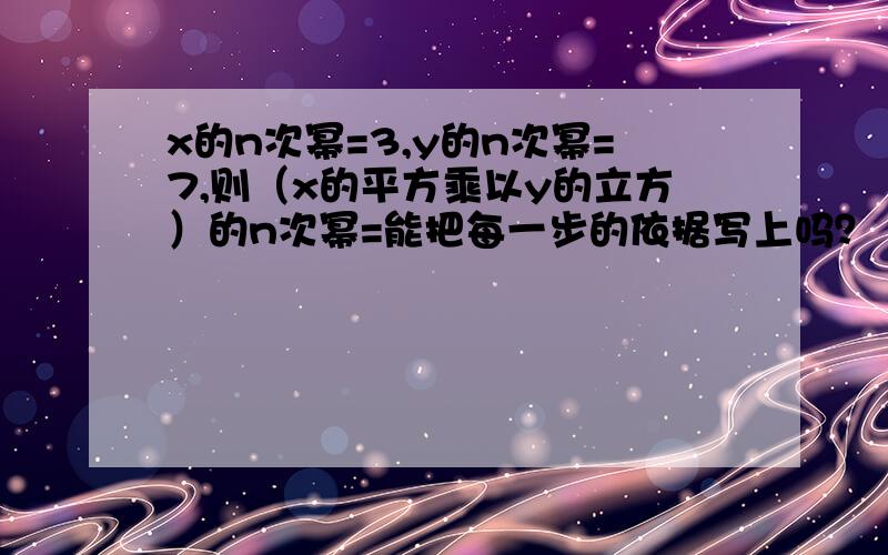 x的n次幂=3,y的n次幂=7,则（x的平方乘以y的立方）的n次幂=能把每一步的依据写上吗？