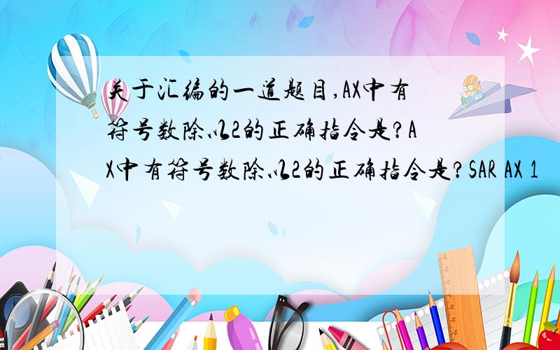 关于汇编的一道题目,AX中有符号数除以2的正确指令是?AX中有符号数除以2的正确指令是?SAR AX 1