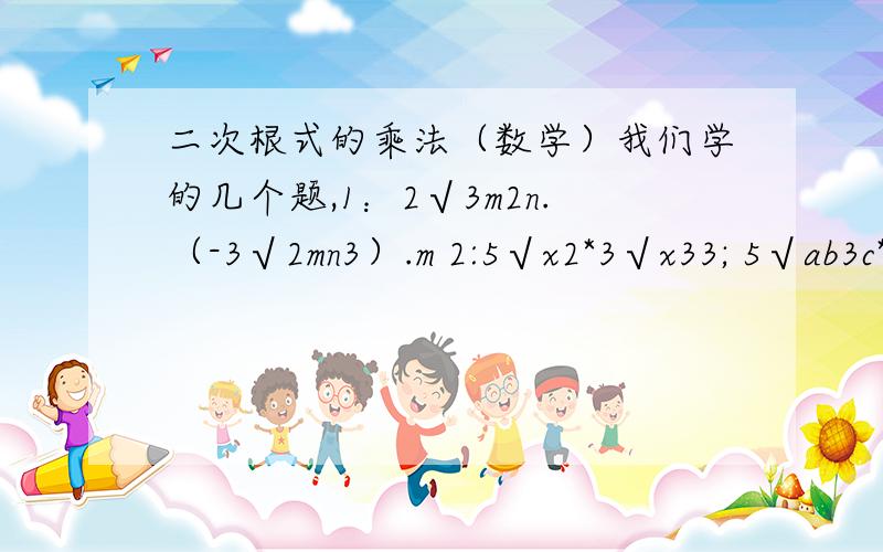 二次根式的乘法（数学）我们学的几个题,1：2√3m2n.（-3√2mn3）.m 2:5√x2*3√x33; 5√ab3c*√2ac3*2√3bc题