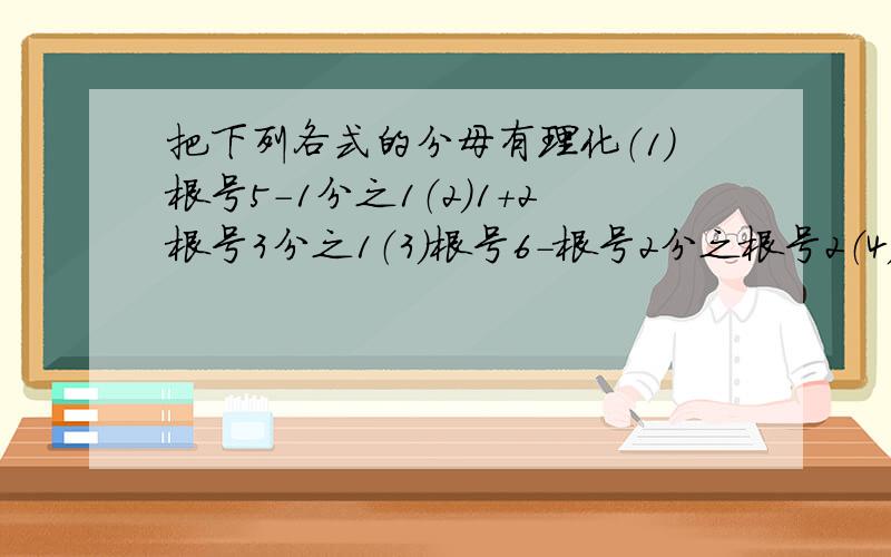 把下列各式的分母有理化（1）根号5-1分之1（2）1+2根号3分之1（3）根号6-根号2分之根号2（4）3根号3-4根号2分之3根号3+4根号2