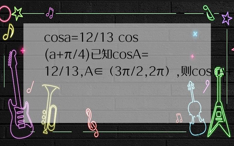 cosa=12/13 cos(a+π/4)已知cosA=12/13,A∈（3π/2,2π）,则cos(A+π/4）为？标题打错了。