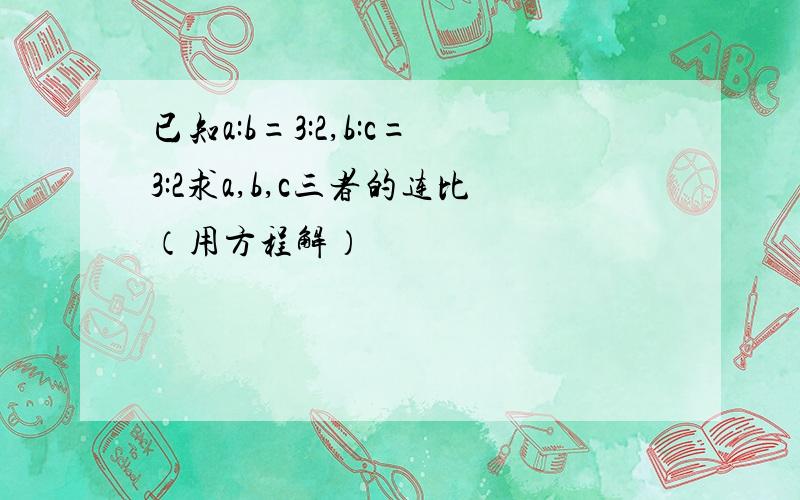 已知a:b=3:2,b:c=3:2求a,b,c三者的连比（用方程解）