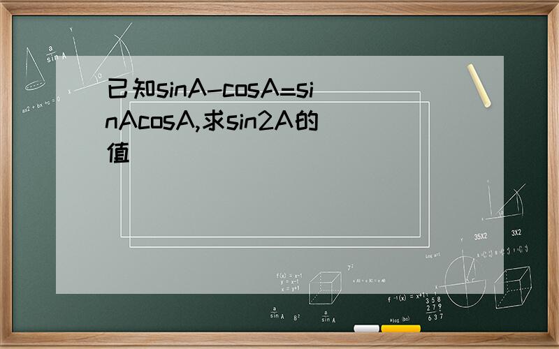 已知sinA-cosA=sinAcosA,求sin2A的值