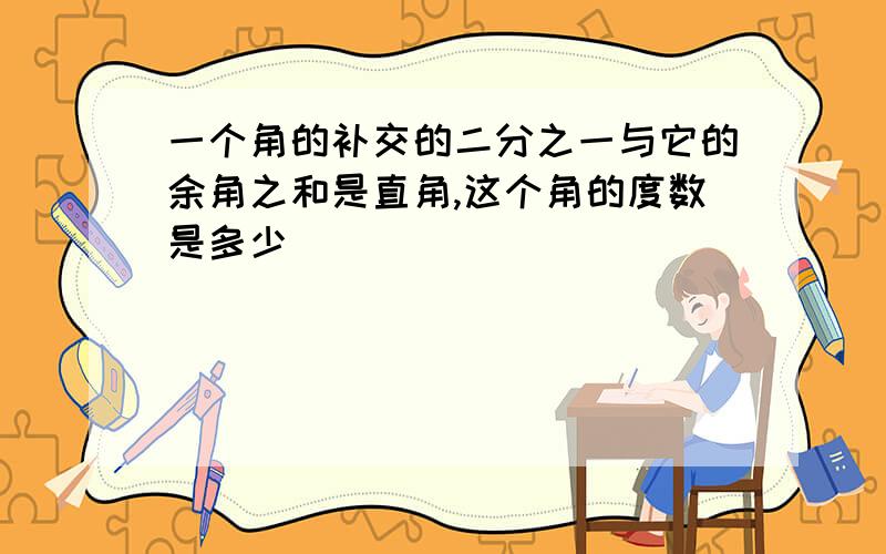 一个角的补交的二分之一与它的余角之和是直角,这个角的度数是多少