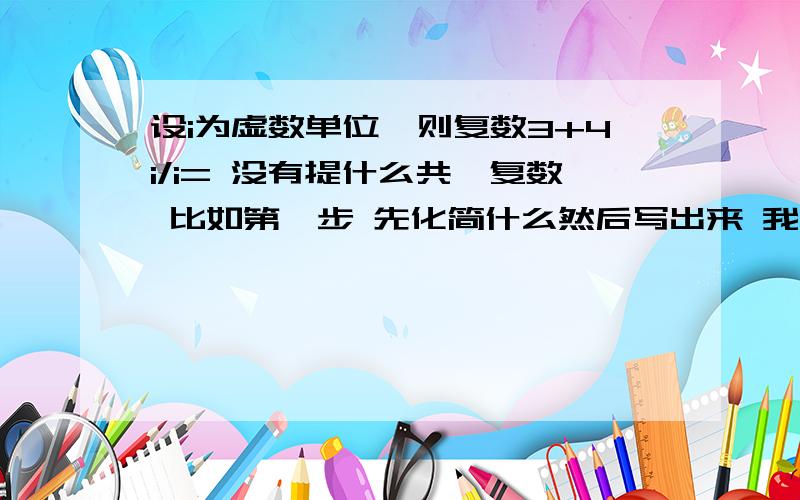 设i为虚数单位,则复数3+4i/i= 没有提什么共轭复数 比如第一步 先化简什么然后写出来 我那个答案是-4+3i 是不是答案错了