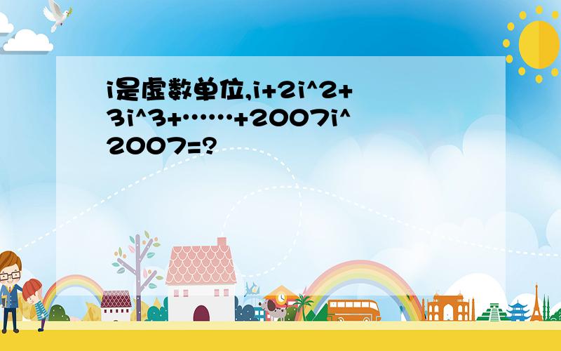 i是虚数单位,i+2i^2+3i^3+……+2007i^2007=?