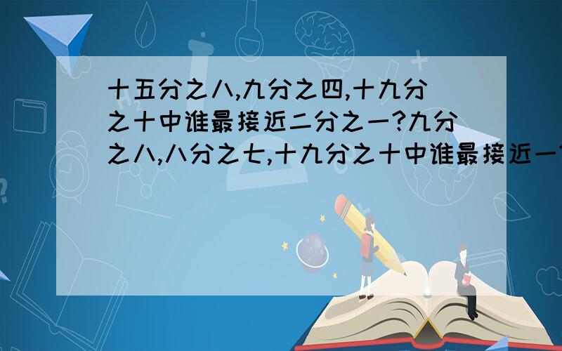 十五分之八,九分之四,十九分之十中谁最接近二分之一?九分之八,八分之七,十九分之十中谁最接近一?