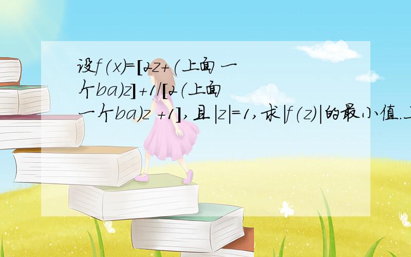 设f(x)=[2z+(上面一个ba)z]+1/[2（上面一个ba)z +1],且|z|=1,求|f(z）|的最小值.上面一个ba就是z上面有根横线 就是z的共轭复数 根号（根号14-3.5） 我想应该有巧妙解法吧，比如用图像法什么的