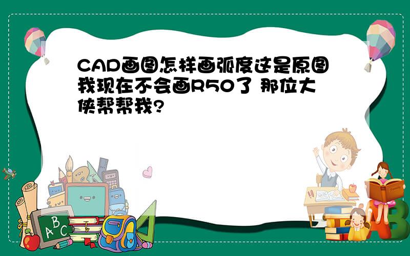 CAD画图怎样画弧度这是原图我现在不会画R50了 那位大侠帮帮我?