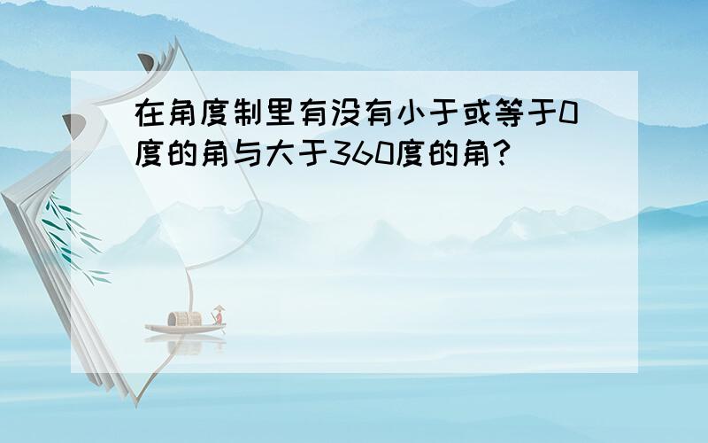 在角度制里有没有小于或等于0度的角与大于360度的角?