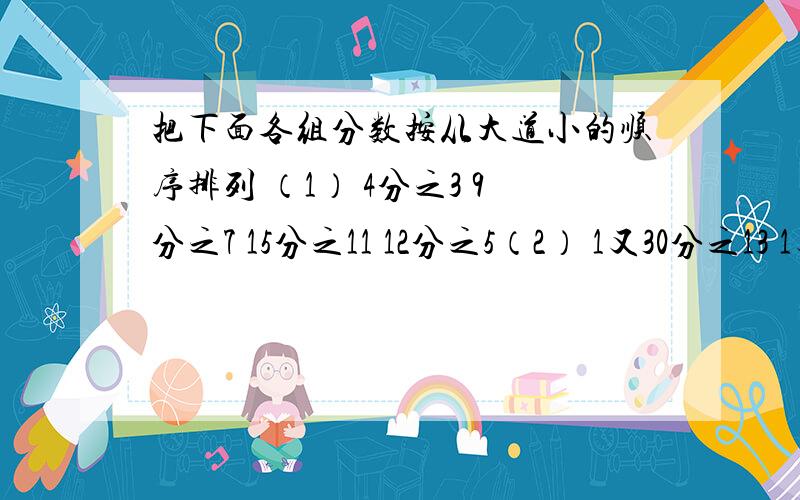 把下面各组分数按从大道小的顺序排列 （1） 4分之3 9分之7 15分之11 12分之5（2） 1又30分之13 1又8分之5 1又4分之3 6分之11