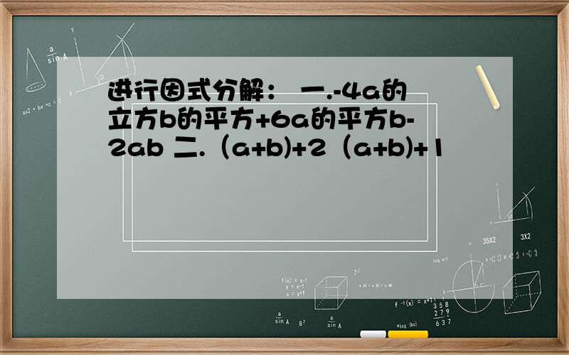 进行因式分解： 一.-4a的立方b的平方+6a的平方b-2ab 二.（a+b)+2（a+b)+1