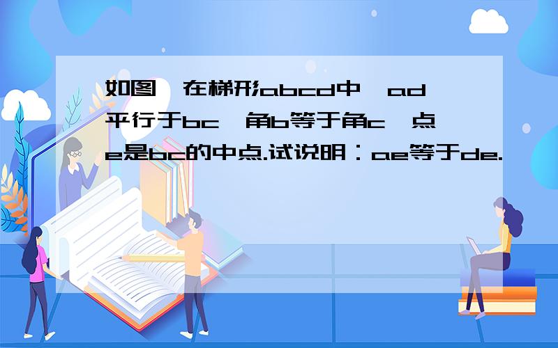 如图,在梯形abcd中,ad平行于bc,角b等于角c,点e是bc的中点.试说明：ae等于de.