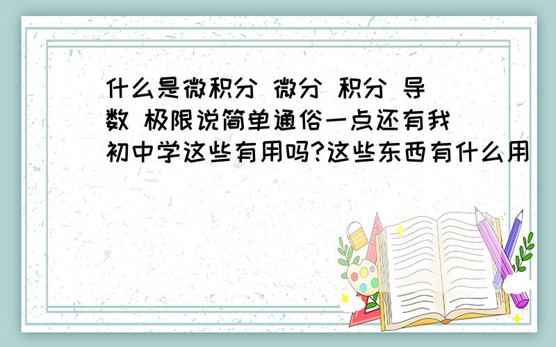 什么是微积分 微分 积分 导数 极限说简单通俗一点还有我初中学这些有用吗?这些东西有什么用