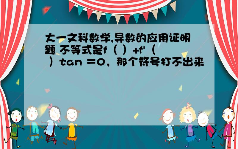 大一文科数学,导数的应用证明题 不等式是f（ ）+f'（ ）tan ＝0，那个符号打不出来