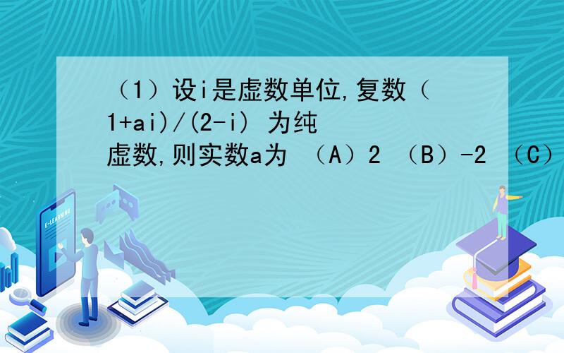 （1）设i是虚数单位,复数（1+ai)/(2-i) 为纯虚数,则实数a为 （A）2 （B）-2 （C）-1/2 （D）1/2总觉得答案是A 但是确实C