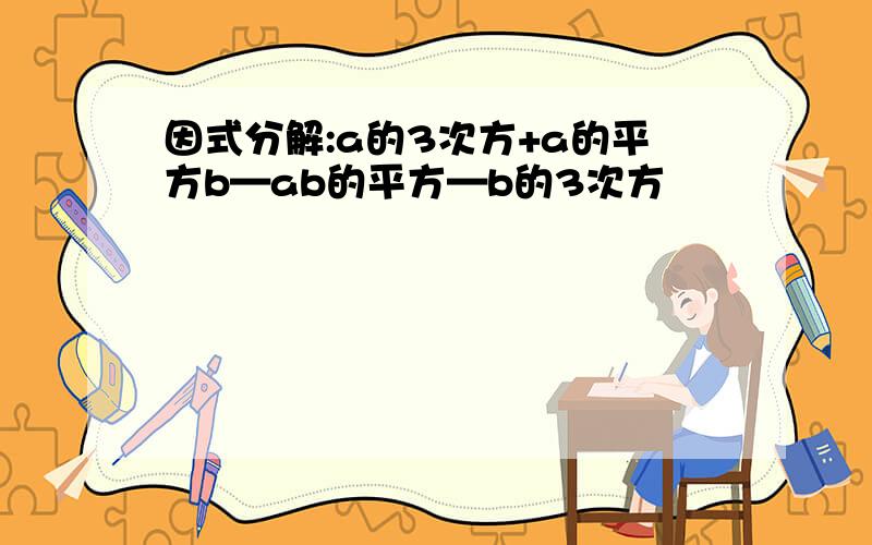 因式分解:a的3次方+a的平方b—ab的平方—b的3次方