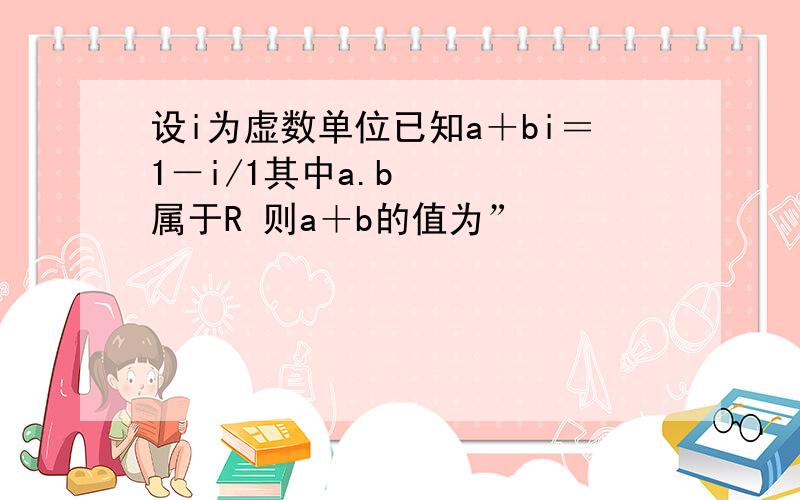 设i为虚数单位已知a＋bi＝1－i/1其中a.b属于R 则a＋b的值为”