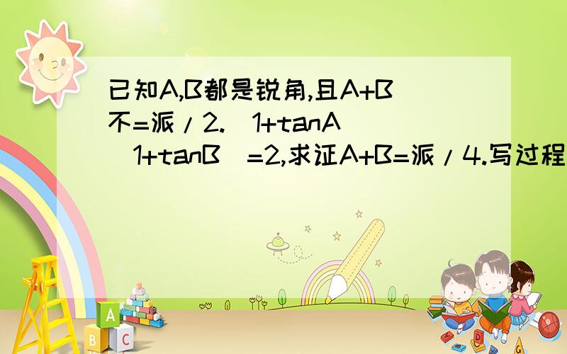 已知A,B都是锐角,且A+B不=派/2.(1+tanA)(1+tanB)=2,求证A+B=派/4.写过程!万分感激!急需!