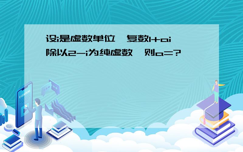 设i是虚数单位,复数1+ai除以2-i为纯虚数,则a=?