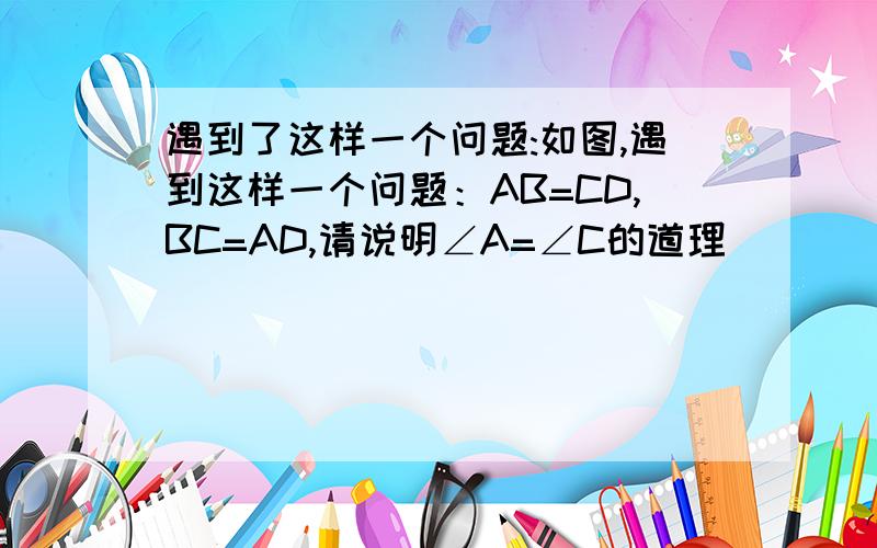 遇到了这样一个问题:如图,遇到这样一个问题：AB=CD,BC=AD,请说明∠A=∠C的道理